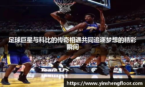 足球巨星与科比的传奇相遇共同追逐梦想的精彩瞬间